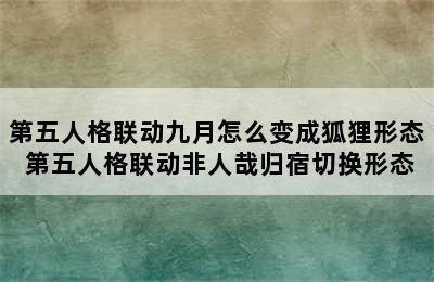 第五人格联动九月怎么变成狐狸形态 第五人格联动非人哉归宿切换形态